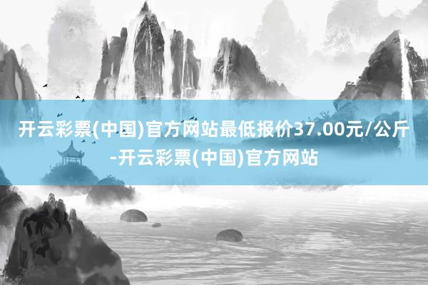 开云彩票(中国)官方网站最低报价37.00元/公斤-开云彩票(中国)官方网站