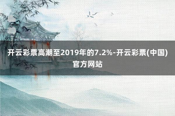 开云彩票高潮至2019年的7.2%-开云彩票(中国)官方网站