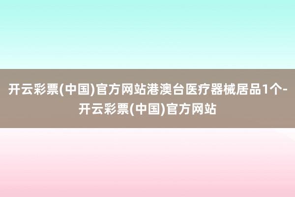 开云彩票(中国)官方网站港澳台医疗器械居品1个-开云彩票(中国)官方网站