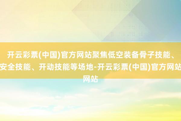 开云彩票(中国)官方网站聚焦低空装备骨子技能、安全技能、开动技能等场地-开云彩票(中国)官方网站