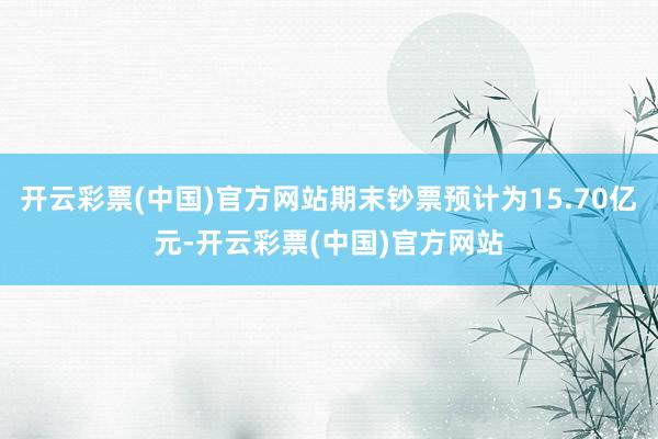 开云彩票(中国)官方网站期末钞票预计为15.70亿元-开云彩票(中国)官方网站