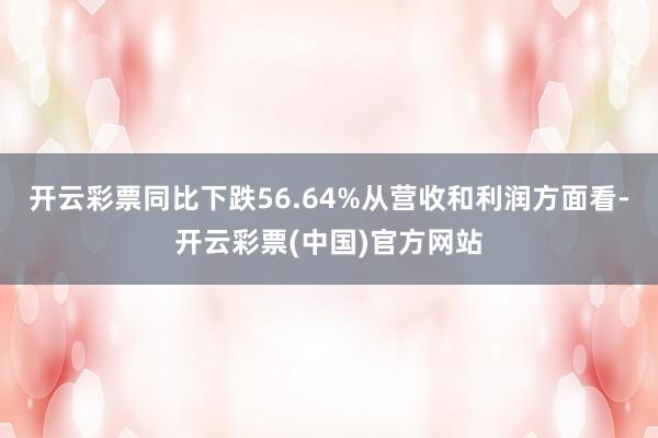 开云彩票同比下跌56.64%从营收和利润方面看-开云彩票(中国)官方网站