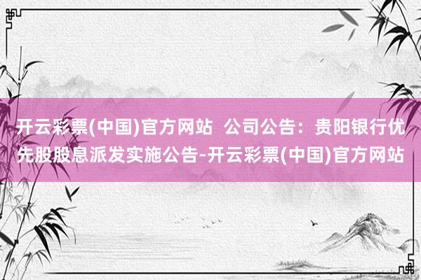 开云彩票(中国)官方网站  公司公告：贵阳银行优先股股息派发实施公告-开云彩票(中国)官方网站