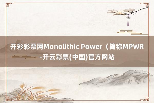 开彩彩票网Monolithic Power（简称MPWR-开云彩票(中国)官方网站