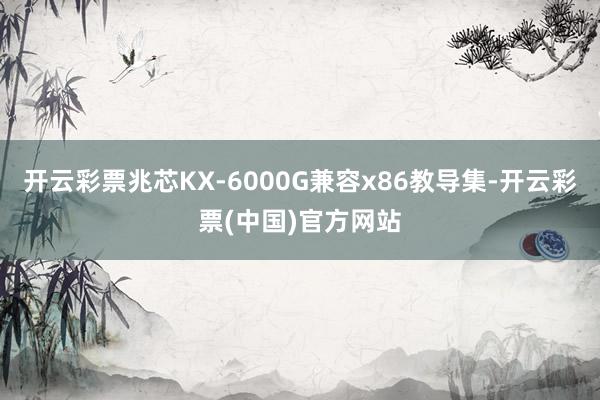 开云彩票兆芯KX-6000G兼容x86教导集-开云彩票(中国)官方网站