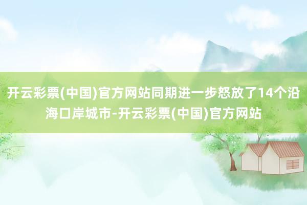 开云彩票(中国)官方网站同期进一步怒放了14个沿海口岸城市-开云彩票(中国)官方网站