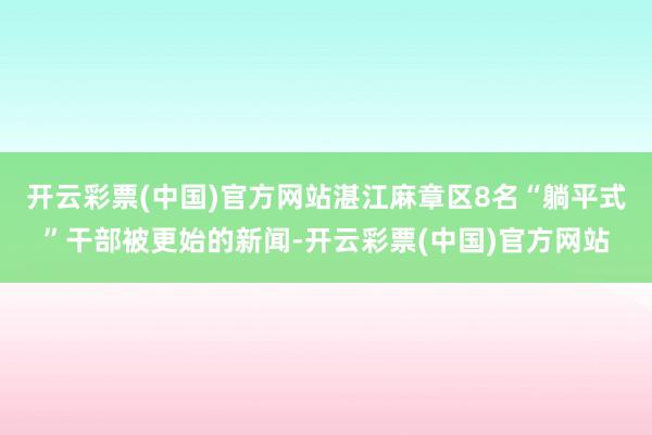 开云彩票(中国)官方网站湛江麻章区8名“躺平式”干部被更始的新闻-开云彩票(中国)官方网站