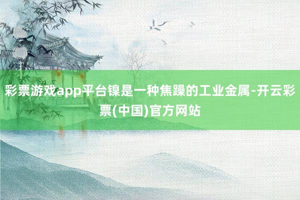 彩票游戏app平台镍是一种焦躁的工业金属-开云彩票(中国)官方网站