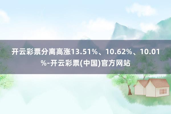 开云彩票分离高涨13.51%、10.62%、10.01%-开云彩票(中国)官方网站