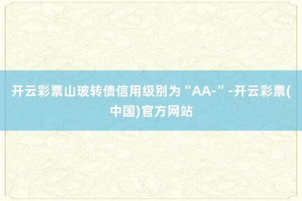 开云彩票山玻转债信用级别为“AA-”-开云彩票(中国)官方网站