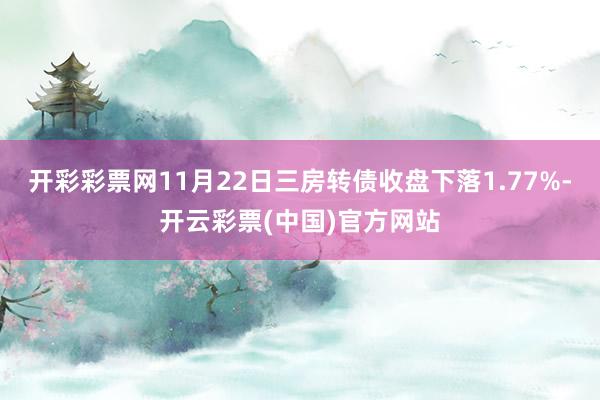 开彩彩票网11月22日三房转债收盘下落1.77%-开云彩票(中国)官方网站