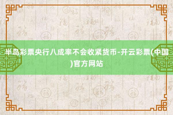 半岛彩票央行八成率不会收紧货币-开云彩票(中国)官方网站