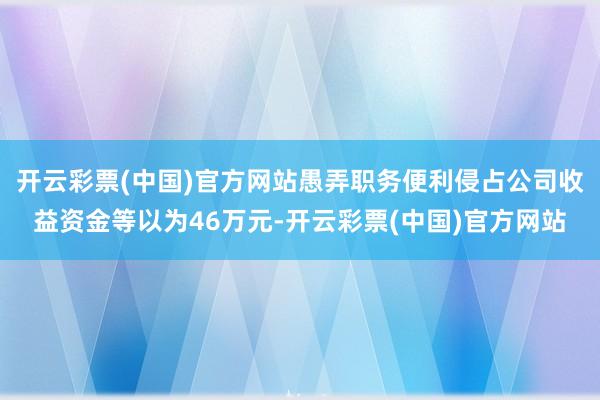 开云彩票(中国)官方网站愚弄职务便利侵占公司收益资金等以为46万元-开云彩票(中国)官方网站