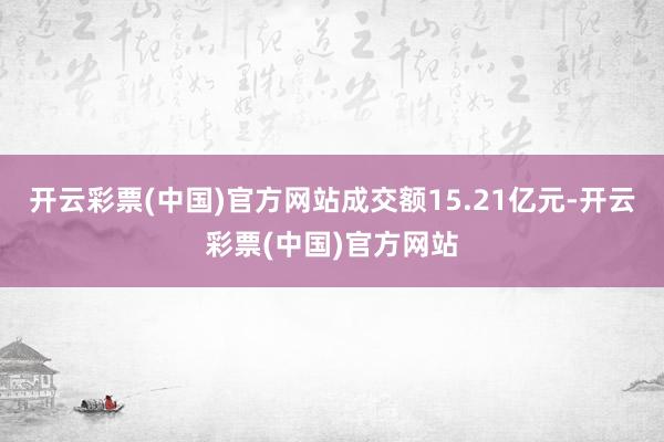 开云彩票(中国)官方网站成交额15.21亿元-开云彩票(中国)官方网站