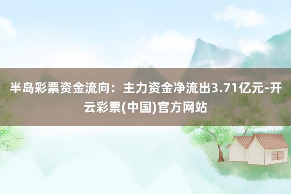 半岛彩票资金流向：主力资金净流出3.71亿元-开云彩票(中国)官方网站