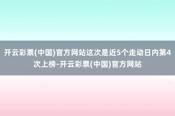 开云彩票(中国)官方网站这次是近5个走动日内第4次上榜-开云彩票(中国)官方网站