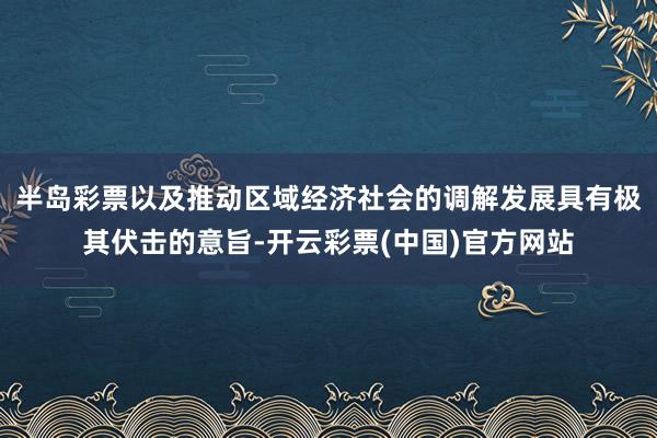 半岛彩票以及推动区域经济社会的调解发展具有极其伏击的意旨-开云彩票(中国)官方网站