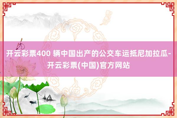 开云彩票400 辆中国出产的公交车运抵尼加拉瓜-开云彩票(中国)官方网站