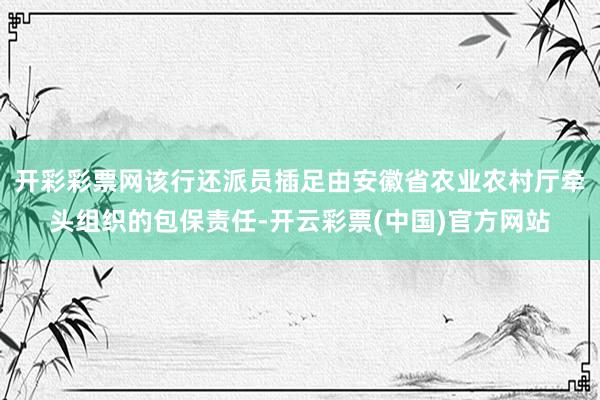 开彩彩票网该行还派员插足由安徽省农业农村厅牵头组织的包保责任-开云彩票(中国)官方网站