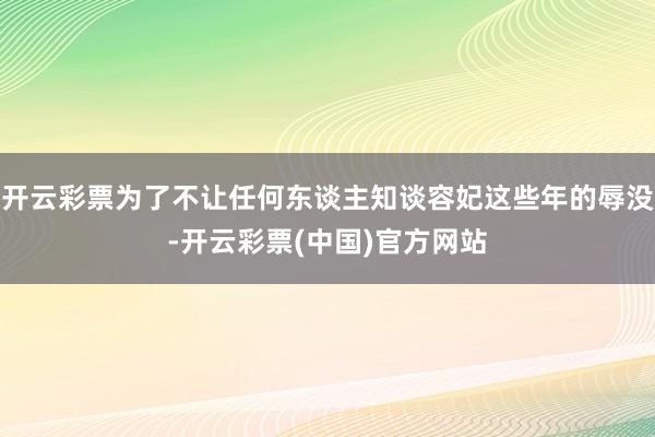 开云彩票为了不让任何东谈主知谈容妃这些年的辱没-开云彩票(中国)官方网站