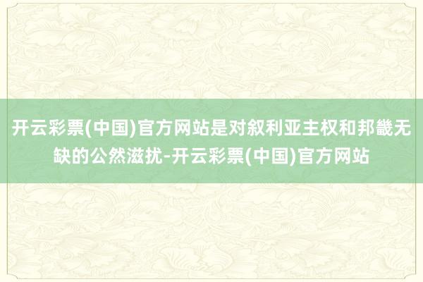 开云彩票(中国)官方网站是对叙利亚主权和邦畿无缺的公然滋扰-开云彩票(中国)官方网站