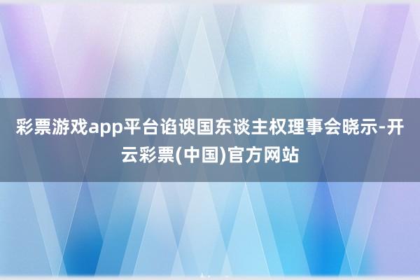 彩票游戏app平台谄谀国东谈主权理事会晓示-开云彩票(中国)官方网站