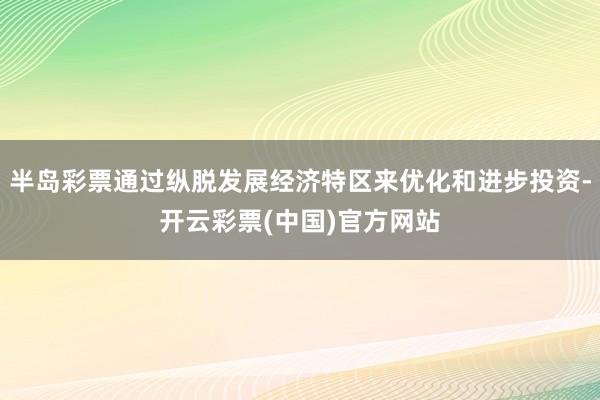 半岛彩票通过纵脱发展经济特区来优化和进步投资-开云彩票(中国)官方网站