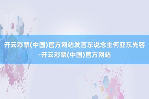 开云彩票(中国)官方网站发言东说念主何亚东先容-开云彩票(中国)官方网站