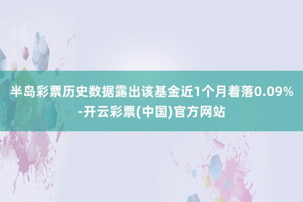 半岛彩票历史数据露出该基金近1个月着落0.09%-开云彩票(中国)官方网站