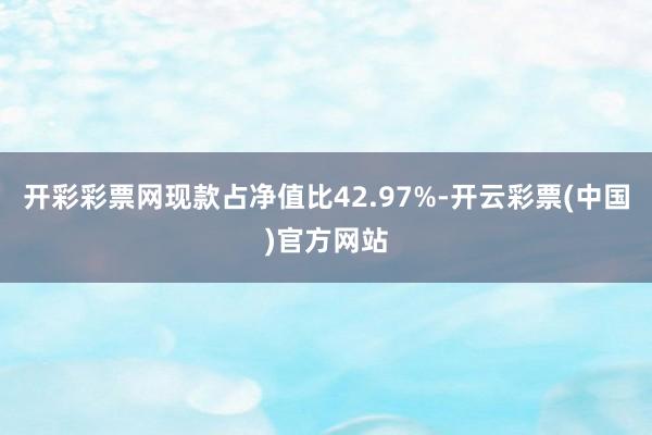 开彩彩票网现款占净值比42.97%-开云彩票(中国)官方网站