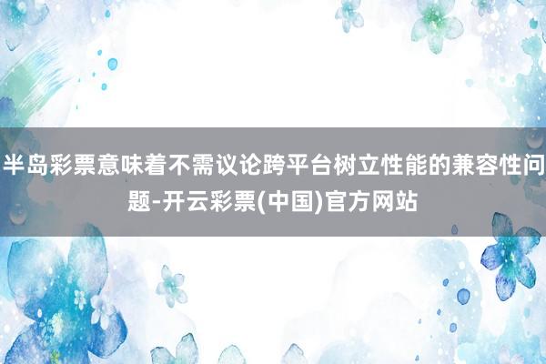 半岛彩票意味着不需议论跨平台树立性能的兼容性问题-开云彩票(中国)官方网站