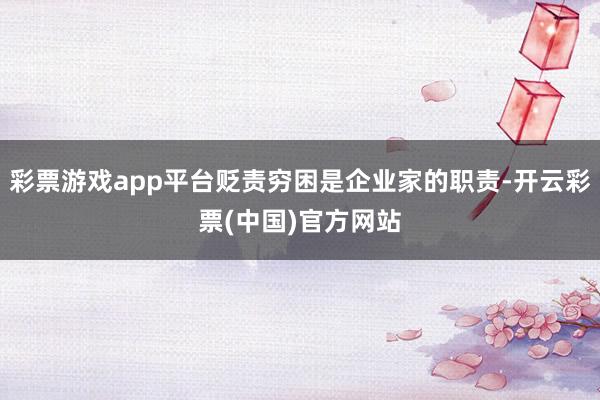 彩票游戏app平台贬责穷困是企业家的职责-开云彩票(中国)官方网站