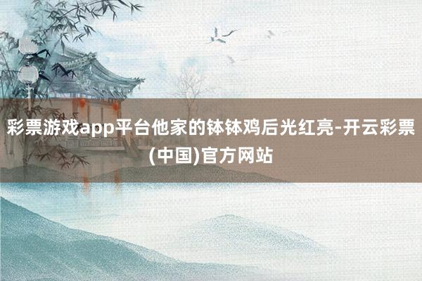 彩票游戏app平台他家的钵钵鸡后光红亮-开云彩票(中国)官方网站