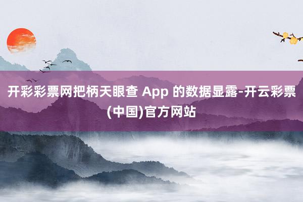 开彩彩票网把柄天眼查 App 的数据显露-开云彩票(中国)官方网站