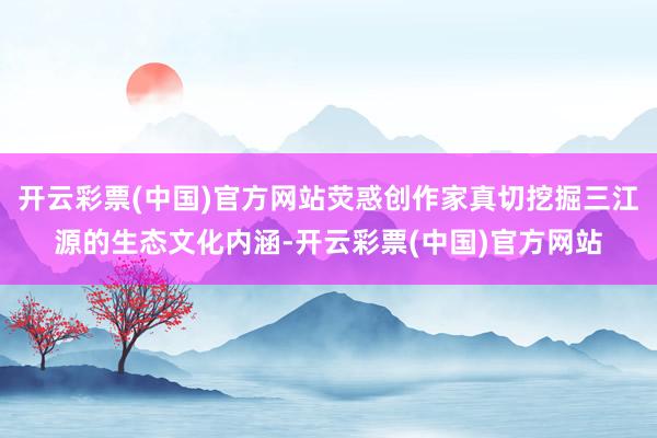 开云彩票(中国)官方网站荧惑创作家真切挖掘三江源的生态文化内涵-开云彩票(中国)官方网站