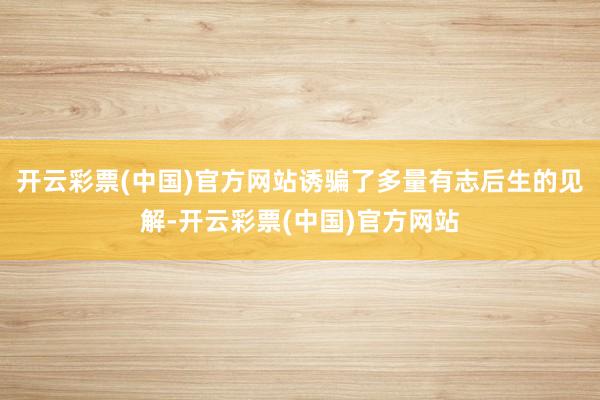 开云彩票(中国)官方网站诱骗了多量有志后生的见解-开云彩票(中国)官方网站