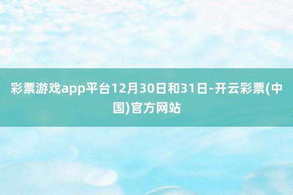 彩票游戏app平台12月30日和31日-开云彩票(中国)官方网站