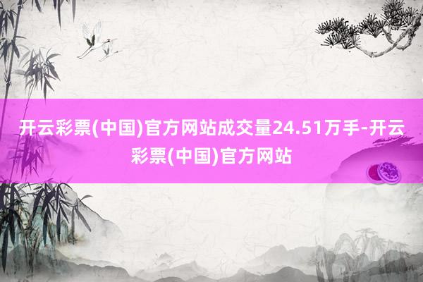 开云彩票(中国)官方网站成交量24.51万手-开云彩票(中国)官方网站