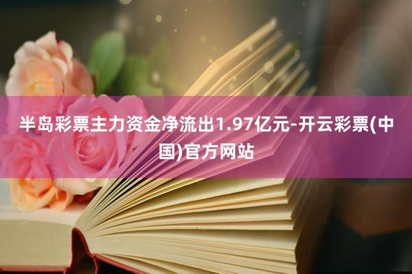 半岛彩票主力资金净流出1.97亿元-开云彩票(中国)官方网站