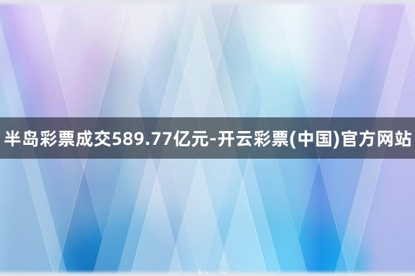 半岛彩票成交589.77亿元-开云彩票(中国)官方网站