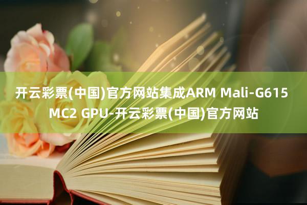 开云彩票(中国)官方网站集成ARM Mali-G615 MC2 GPU-开云彩票(中国)官方网站