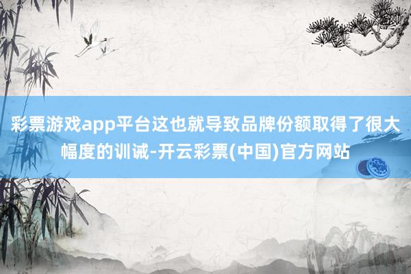 彩票游戏app平台这也就导致品牌份额取得了很大幅度的训诫-开云彩票(中国)官方网站