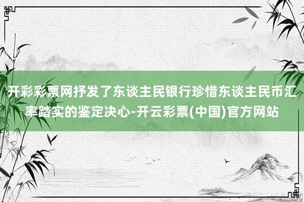 开彩彩票网抒发了东谈主民银行珍惜东谈主民币汇率踏实的鉴定决心-开云彩票(中国)官方网站