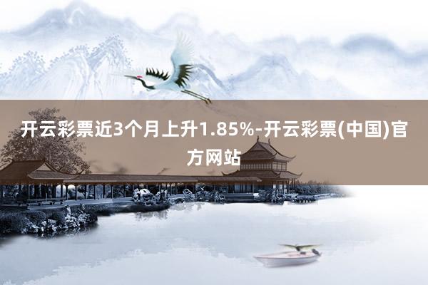 开云彩票近3个月上升1.85%-开云彩票(中国)官方网站