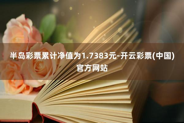 半岛彩票累计净值为1.7383元-开云彩票(中国)官方网站