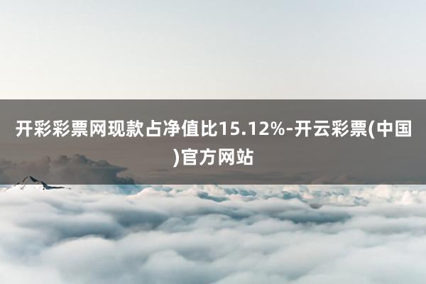 开彩彩票网现款占净值比15.12%-开云彩票(中国)官方网站