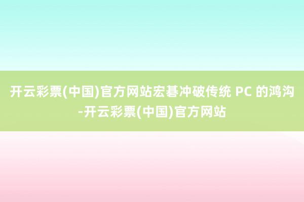 开云彩票(中国)官方网站宏碁冲破传统 PC 的鸿沟-开云彩票(中国)官方网站