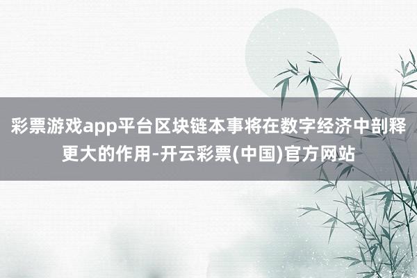 彩票游戏app平台区块链本事将在数字经济中剖释更大的作用-开云彩票(中国)官方网站