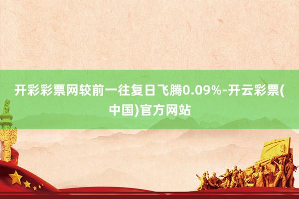 开彩彩票网较前一往复日飞腾0.09%-开云彩票(中国)官方网站