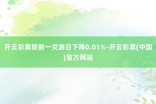 开云彩票较前一交游日下降0.01%-开云彩票(中国)官方网站